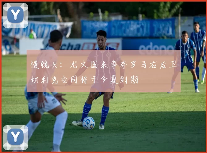 慢镜头：尤文国米争夺罗马右后卫切利克合同将于今夏到期