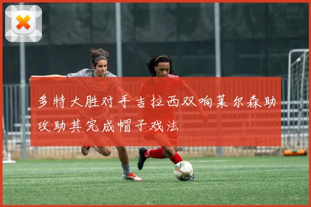 多特大胜对手吉拉西双响莱尔森助攻助其完成帽子戏法