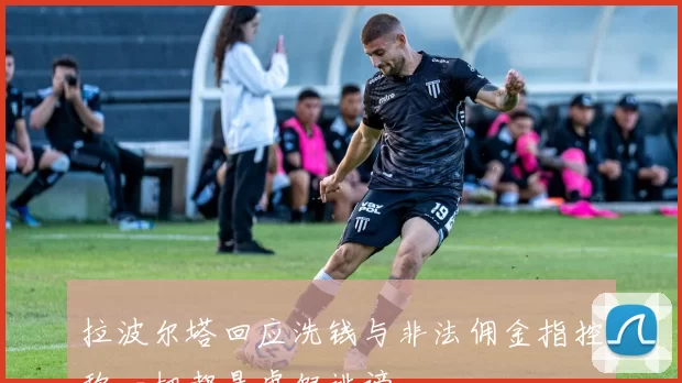 拉波尔塔回应洗钱与非法佣金指控称一切都是虚假诽谤