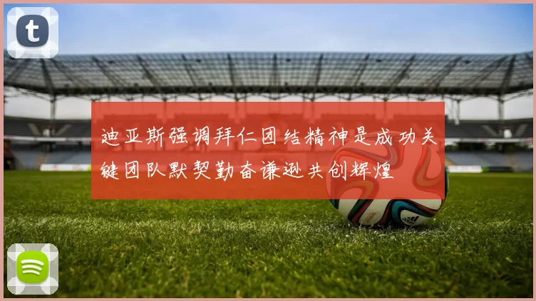 迪亚斯强调拜仁团结精神是成功关键团队默契勤奋谦逊共创辉煌
