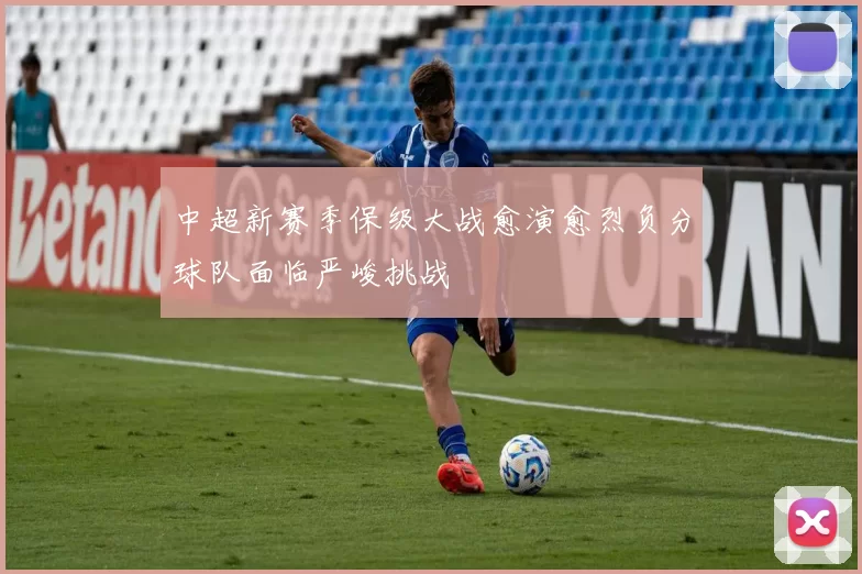 中超新赛季保级大战愈演愈烈负分球队面临严峻挑战