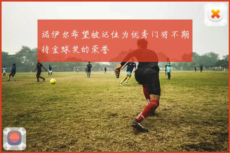 诺伊尔希望被记住为优秀门将不期待金球奖的荣誉