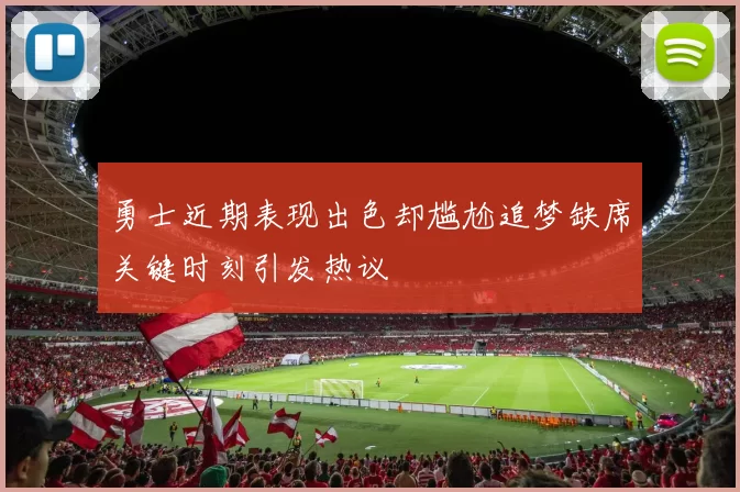 勇士近期表现出色却尴尬追梦缺席关键时刻引发热议