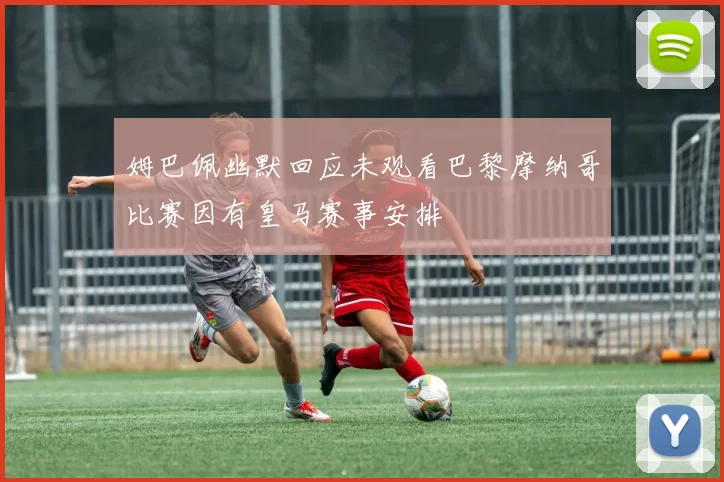 姆巴佩幽默回应未观看巴黎摩纳哥比赛因有皇马赛事安排