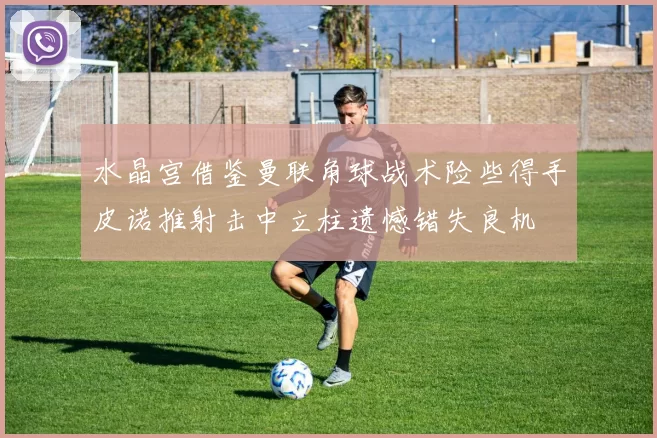水晶宫借鉴曼联角球战术险些得手皮诺推射击中立柱遗憾错失良机