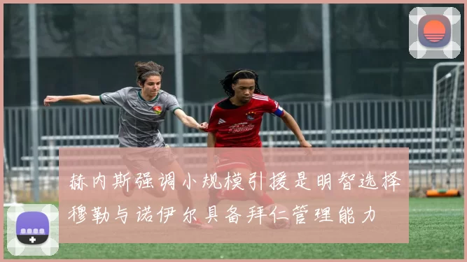 赫内斯强调小规模引援是明智选择穆勒与诺伊尔具备拜仁管理能力