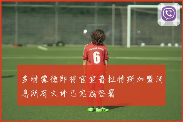 多特蒙德即将官宣普拉特斯加盟消息所有文件已完成签署