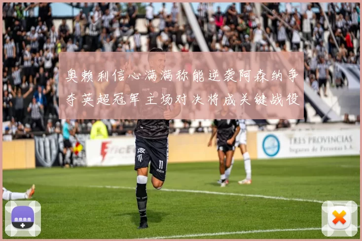 奥赖利信心满满称能逆袭阿森纳争夺英超冠军主场对决将成关键战役