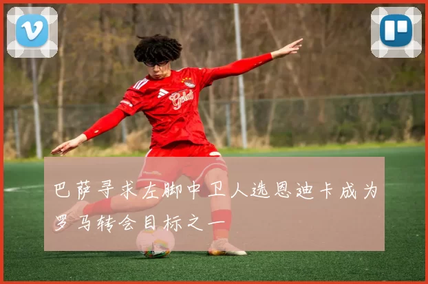 巴萨寻求左脚中卫人选恩迪卡成为罗马转会目标之一