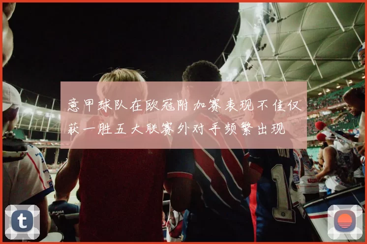 意甲球队在欧冠附加赛表现不佳仅获一胜五大联赛外对手频繁出现