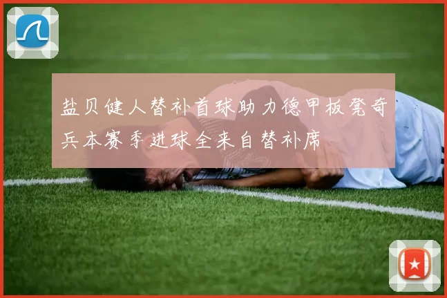 盐贝健人替补首球助力德甲板凳奇兵本赛季进球全来自替补席