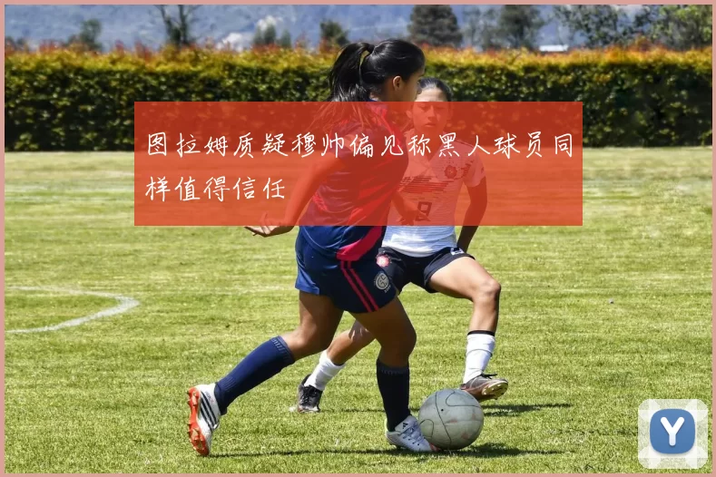 图拉姆质疑穆帅偏见称黑人球员同样值得信任
