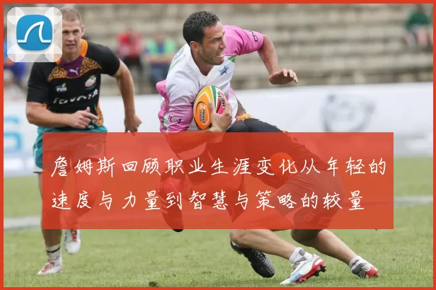 詹姆斯回顾职业生涯变化从年轻的速度与力量到智慧与策略的较量