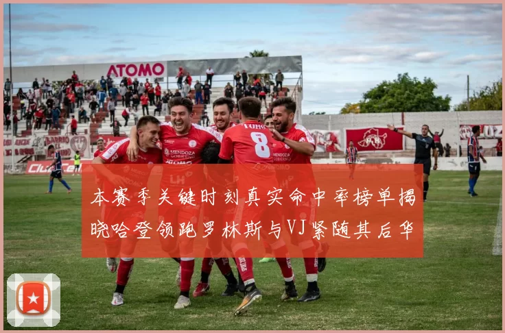 本赛季关键时刻真实命中率榜单揭晓哈登领跑罗林斯与VJ紧随其后华子位列第四