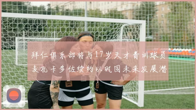 拜仁俱乐部将与17岁天才青训球员麦孔卡多佐续约以巩固未来发展潜力