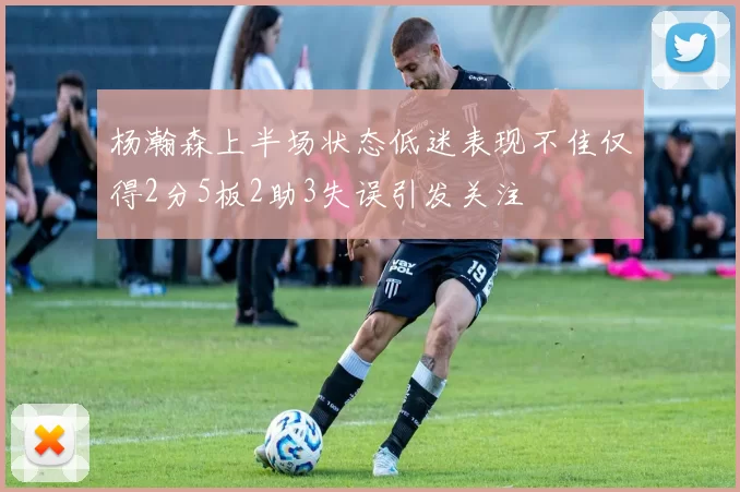 杨瀚森上半场状态低迷表现不佳仅得2分5板2助3失误引发关注