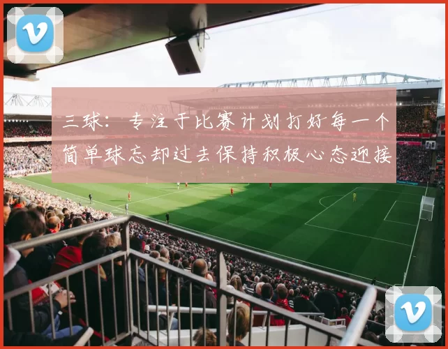 三球：专注于比赛计划打好每一个简单球忘却过去保持积极心态迎接下一回合