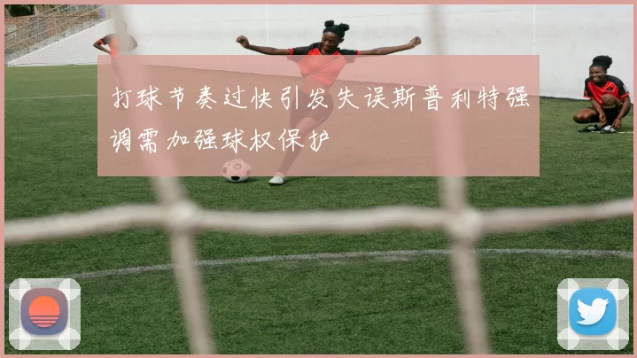 打球节奏过快引发失误斯普利特强调需加强球权保护