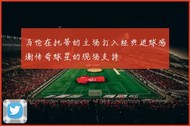 马伦在托蒂的主场打入经典进球感谢传奇球星的现场支持