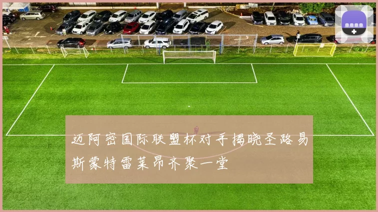 迈阿密国际联盟杯对手揭晓圣路易斯蒙特雷莱昂齐聚一堂