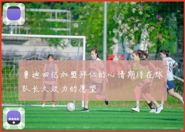 鲁迪回忆加盟拜仁的心情期待在球队长久效力的愿望