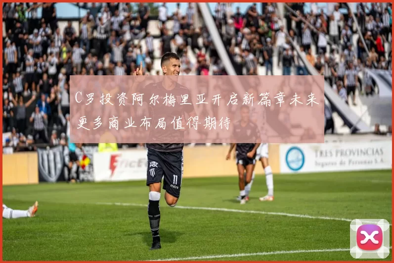 C罗投资阿尔梅里亚开启新篇章未来更多商业布局值得期待