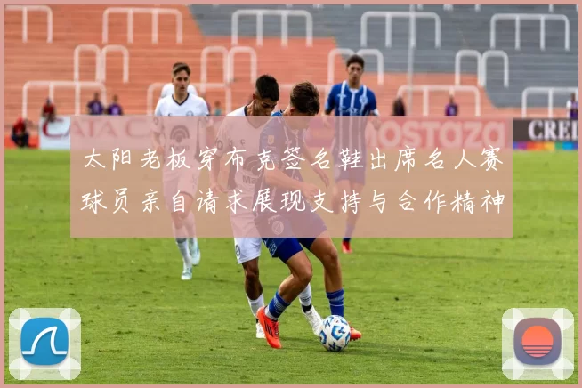 太阳老板穿布克签名鞋出席名人赛球员亲自请求展现支持与合作精神