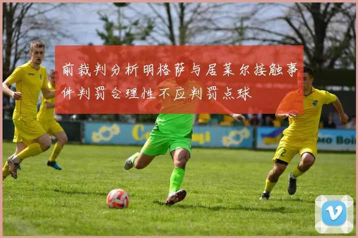 前裁判分析明格萨与居莱尔接触事件判罚合理性不应判罚点球