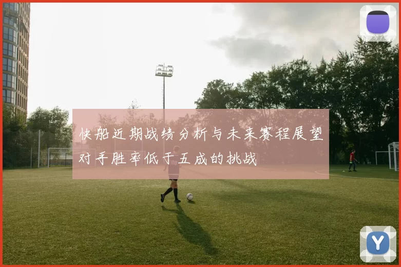 快船近期战绩分析与未来赛程展望对手胜率低于五成的挑战