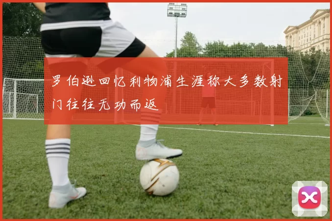 罗伯逊回忆利物浦生涯称大多数射门往往无功而返