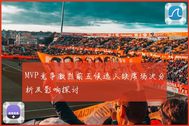 MVP竞争激烈前五候选人缺席场次分析及影响探讨