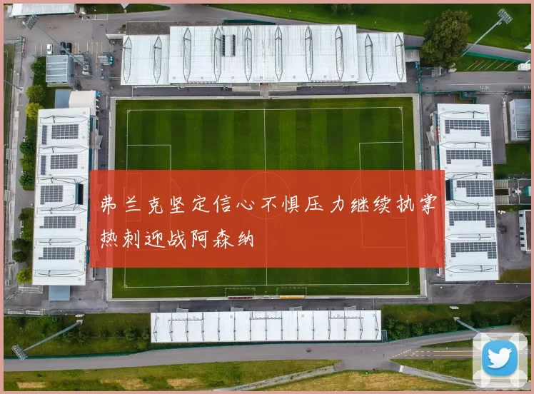 弗兰克坚定信心不惧压力继续执掌热刺迎战阿森纳