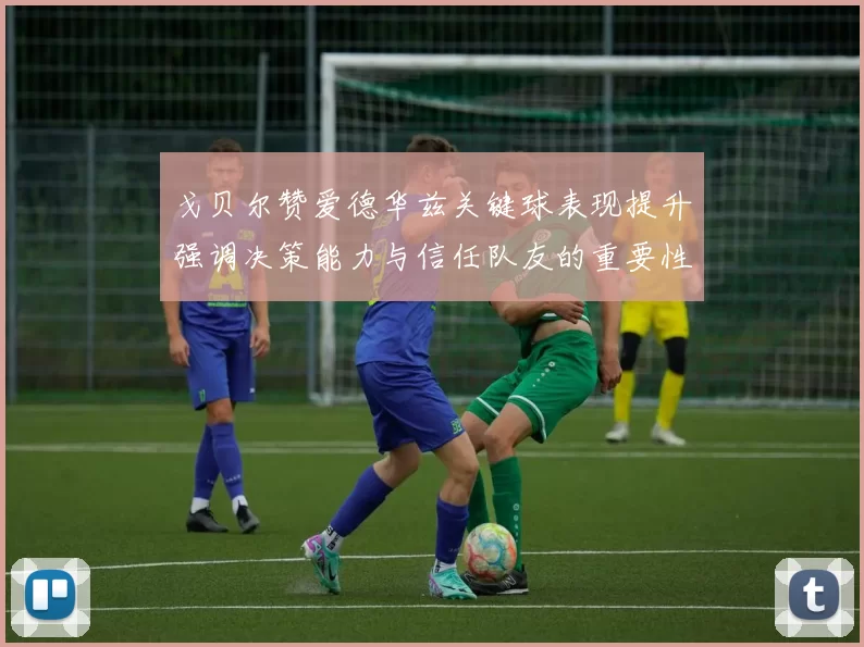 戈贝尔赞爱德华兹关键球表现提升强调决策能力与信任队友的重要性