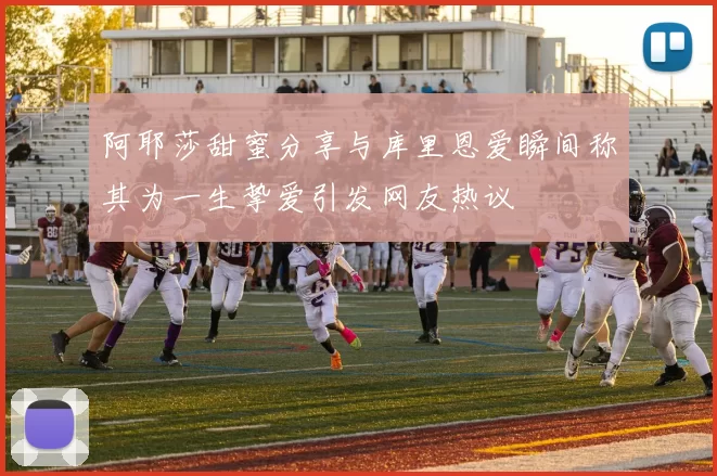 阿耶莎甜蜜分享与库里恩爱瞬间称其为一生挚爱引发网友热议