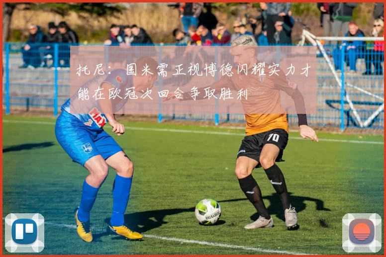 托尼：国米需正视博德闪耀实力才能在欧冠次回合争取胜利