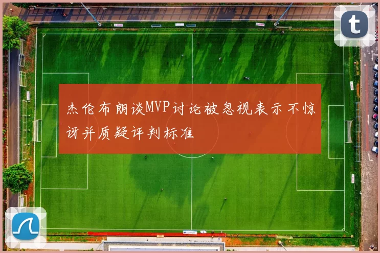 杰伦布朗谈MVP讨论被忽视表示不惊讶并质疑评判标准