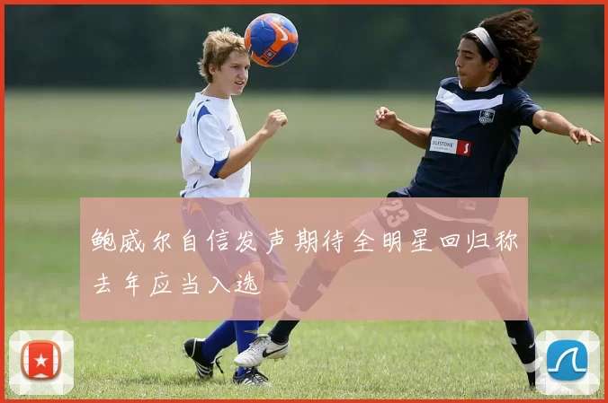 鲍威尔自信发声期待全明星回归称去年应当入选